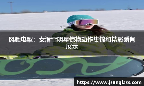 风驰电掣：女滑雪明星惊艳动作集锦和精彩瞬间展示