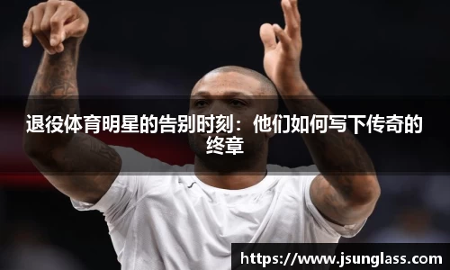退役体育明星的告别时刻：他们如何写下传奇的终章