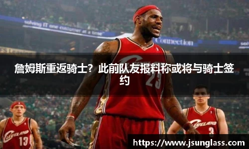 詹姆斯重返骑士？此前队友报料称或将与骑士签约