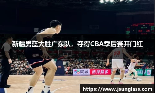 新疆男篮大胜广东队，夺得CBA季后赛开门红