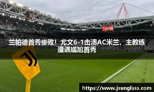 兰帕德首秀惨败！尤文6-1击溃AC米兰，主教练遭遇尴尬首秀