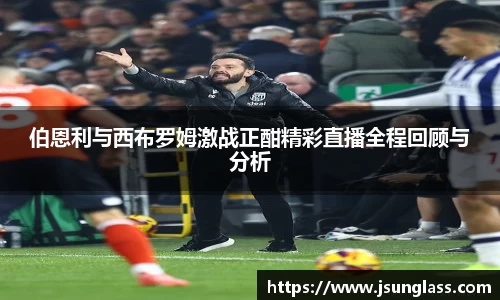 伯恩利与西布罗姆激战正酣精彩直播全程回顾与分析