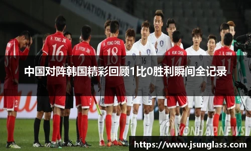 中国对阵韩国精彩回顾1比0胜利瞬间全记录